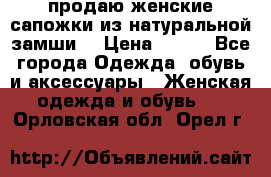 продаю женские сапожки из натуральной замши. › Цена ­ 800 - Все города Одежда, обувь и аксессуары » Женская одежда и обувь   . Орловская обл.,Орел г.